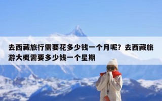 去西藏旅行需要花多少钱一个月呢？去西藏旅游大概需要多少钱一个星期