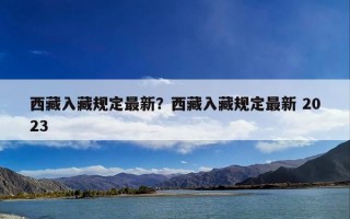 西藏入藏规定最新？西藏入藏规定最新 2023