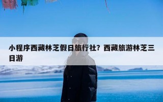 小程序西藏林芝假日旅行社？西藏旅游林芝三日游