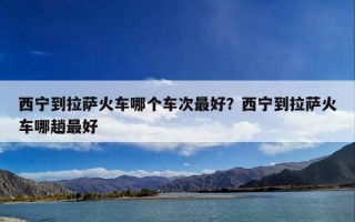 西宁到拉萨火车哪个车次最好？西宁到拉萨火车哪趟最好