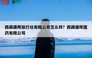 西藏康辉旅行社有限公司怎么样？西藏康晖医药有限公司