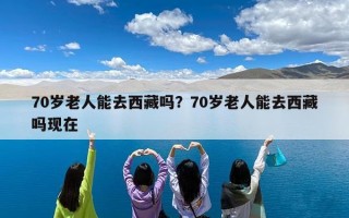 70岁老人能去西藏吗？70岁老人能去西藏吗现在