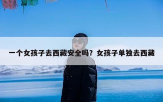 一个女孩子去西藏安全吗？女孩子单独去西藏