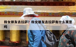 和女朋友去拉萨？和女朋友去拉萨有什么寓意吗