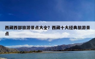 西藏西部旅游景点大全？西藏十大经典旅游景点