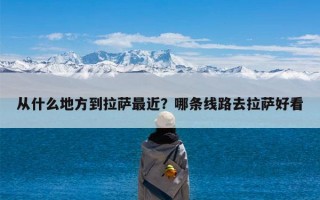 从什么地方到拉萨最近？哪条线路去拉萨好看