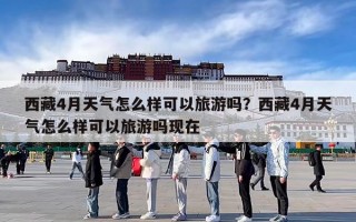 西藏4月天气怎么样可以旅游吗？西藏4月天气怎么样可以旅游吗现在