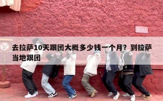 去拉萨10天跟团大概多少钱一个月？到拉萨当地跟团