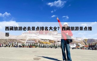西藏旅游必去景点排名大全？西藏旅游景点推荐