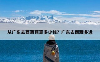 从广东去西藏预算多少钱？广东去西藏多远