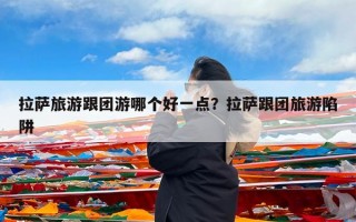 拉萨旅游跟团游哪个好一点？拉萨跟团旅游陷阱