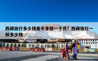 西藏旅行多少钱差不多够一个月？西藏旅行一般多少钱
