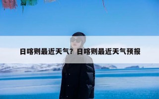 日喀则最近天气？日喀则最近天气预报