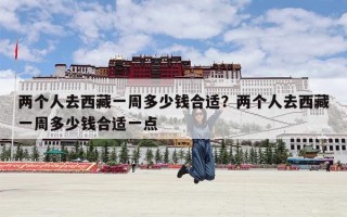 两个人去西藏一周多少钱合适？两个人去西藏一周多少钱合适一点