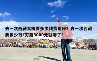 去一次西藏大概要多少钱费用呀？去一次西藏要多少钱?穷游3000元就够了!