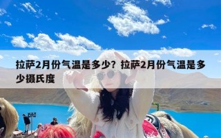拉萨2月份气温是多少？拉萨2月份气温是多少摄氏度