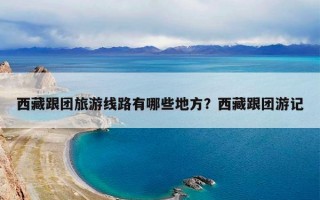 西藏跟团旅游线路有哪些地方？西藏跟团游记