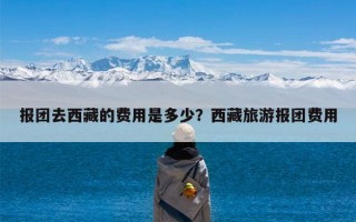 报团去西藏的费用是多少？西藏旅游报团费用