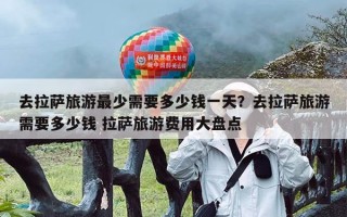 去拉萨旅游最少需要多少钱一天？去拉萨旅游需要多少钱 拉萨旅游费用大盘点
