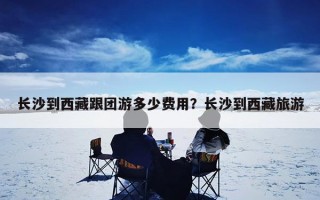 长沙到西藏跟团游多少费用？长沙到西藏旅游
