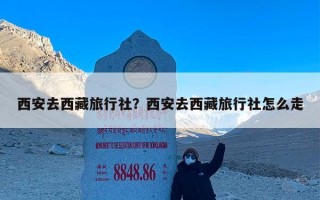西安去西藏旅行社？西安去西藏旅行社怎么走