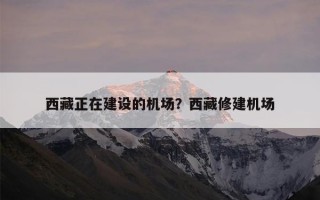 西藏正在建设的机场？西藏修建机场