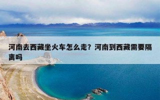 河南去西藏坐火车怎么走？河南到西藏需要隔离吗