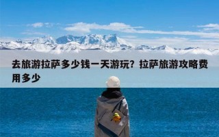 去旅游拉萨多少钱一天游玩？拉萨旅游攻略费用多少