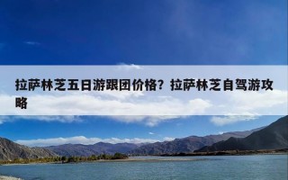 拉萨林芝五日游跟团价格？拉萨林芝自驾游攻略