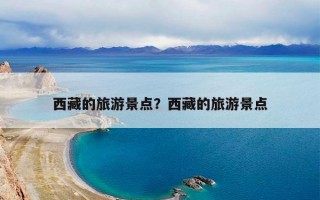 西藏的旅游景点？西藏的旅游景点