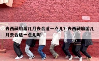 去西藏旅游几月去合适一点儿？去西藏旅游几月去合适一点儿呢