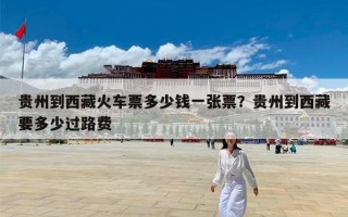 贵州到西藏火车票多少钱一张票？贵州到西藏要多少过路费