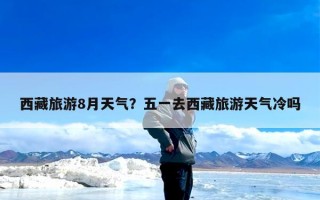 西藏旅游8月天气？五一去西藏旅游天气冷吗
