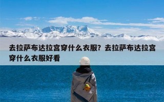 去拉萨布达拉宫穿什么衣服？去拉萨布达拉宫穿什么衣服好看