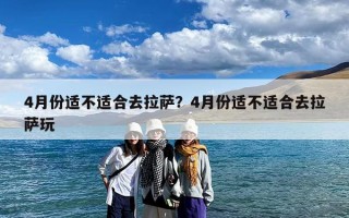 4月份适不适合去拉萨？4月份适不适合去拉萨玩