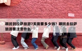 跟团到拉萨旅游7天需要多少钱？跟团去拉萨旅游要注意什么