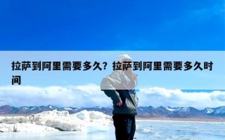 拉萨到阿里需要多久？拉萨到阿里需要多久时间