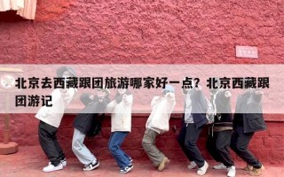 北京去西藏跟团旅游哪家好一点？北京西藏跟团游记