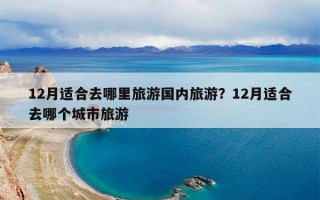 12月适合去哪里旅游国内旅游？12月适合去哪个城市旅游