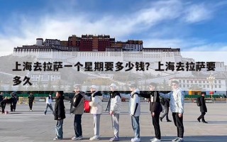 上海去拉萨一个星期要多少钱？上海去拉萨要多久