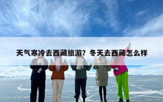 天气寒冷去西藏旅游？冬天去西藏怎么样