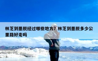 林芝到墨脱经过哪些地方？林芝到墨脱多少公里路好走吗