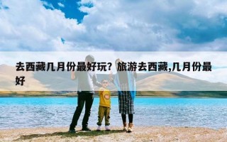 去西藏几月份最好玩？旅游去西藏,几月份最好