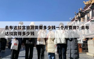 去布达拉宫旅游需要多少钱一个月费用？去布达拉宫得多少钱