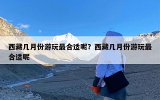 西藏几月份游玩最合适呢？西藏几月份游玩最合适呢