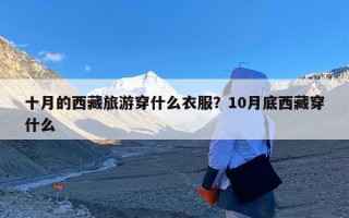 十月的西藏旅游穿什么衣服？10月底西藏穿什么