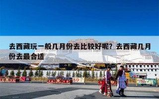 去西藏玩一般几月份去比较好呢？去西藏几月份去最合适