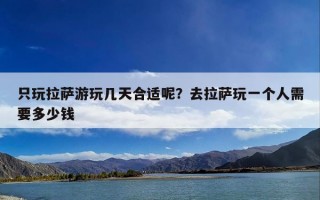 只玩拉萨游玩几天合适呢？去拉萨玩一个人需要多少钱