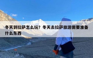 冬天到拉萨怎么玩？冬天去拉萨旅游需要准备什么东西