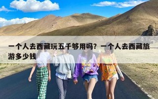 一个人去西藏玩五千够用吗？一个人去西藏旅游多少钱